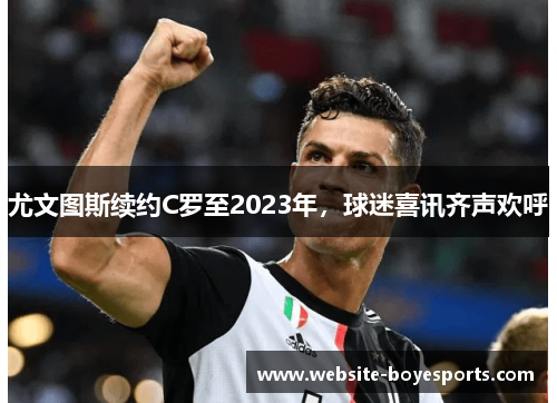 尤文图斯续约C罗至2023年，球迷喜讯齐声欢呼