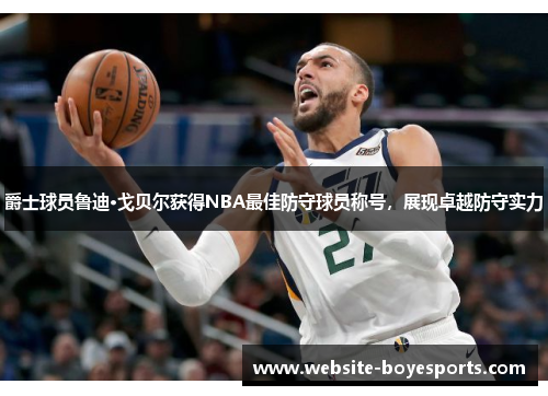 爵士球员鲁迪·戈贝尔获得NBA最佳防守球员称号，展现卓越防守实力
