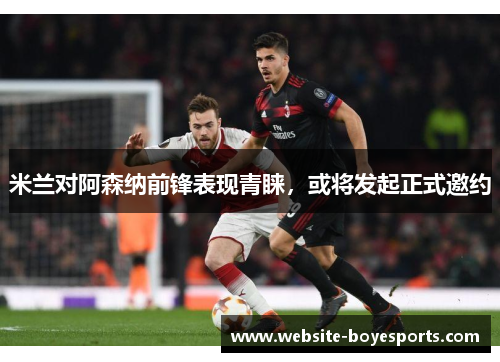 米兰对阿森纳前锋表现青睐，或将发起正式邀约