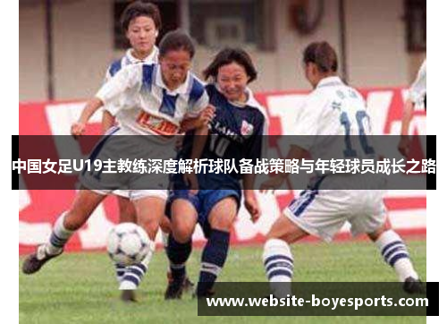 中国女足U19主教练深度解析球队备战策略与年轻球员成长之路
