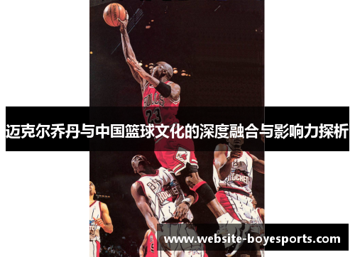 迈克尔乔丹与中国篮球文化的深度融合与影响力探析